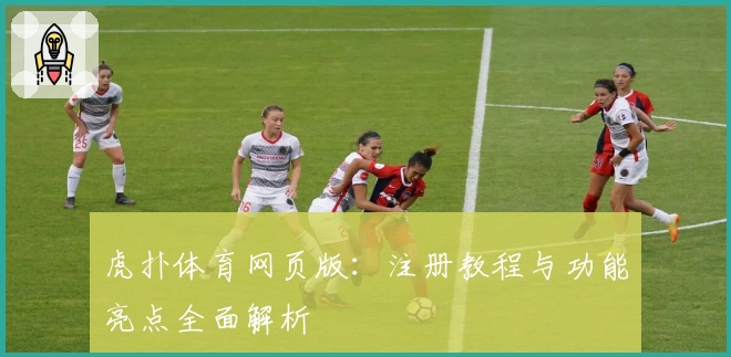 虎扑体育网页版：注册教程与功能亮点全面解析
