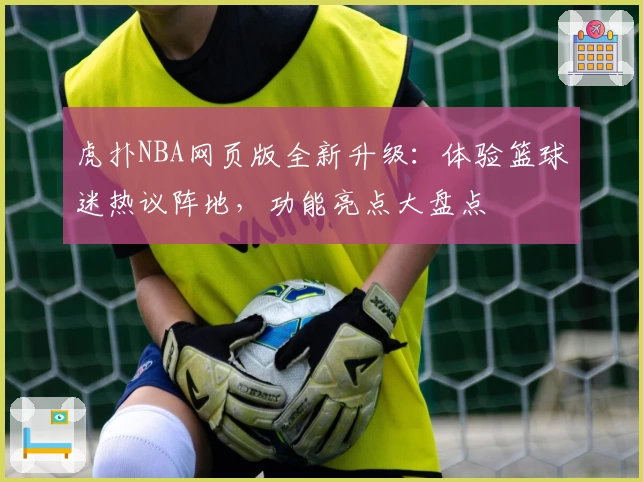 虎扑NBA网页版全新升级：体验篮球迷热议阵地，功能亮点大盘点