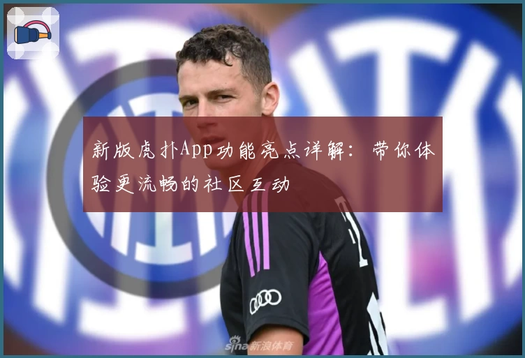 新版虎扑App功能亮点详解:带你体验更流畅的社区互动
