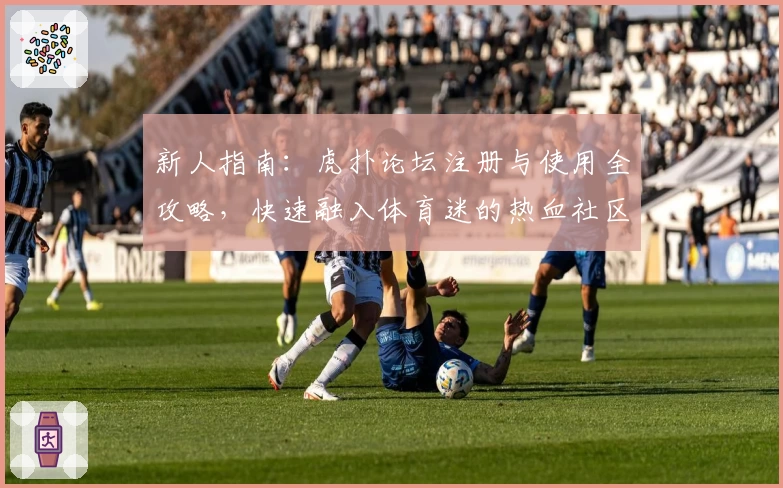 新人指南:虎扑论坛注册与使用全攻略,快速融入体育迷的热血社区