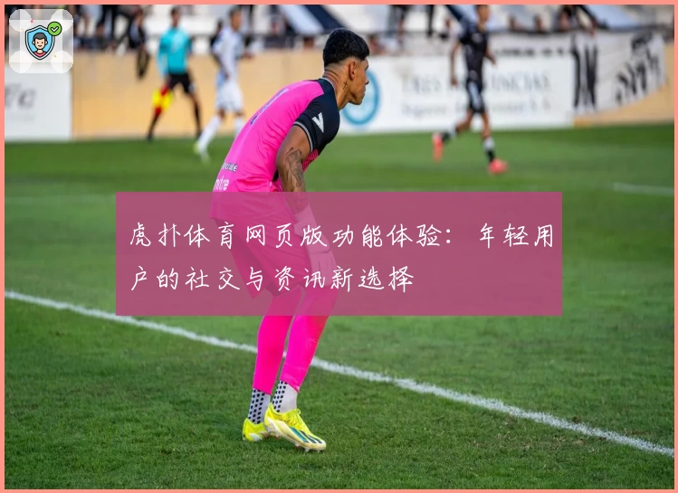 虎扑体育网页版功能体验：年轻用户的社交与资讯新选择