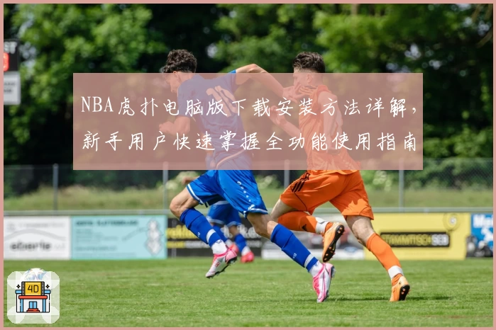 NBA虎扑电脑版下载安装方法详解，新手用户快速掌握全功能使用指南