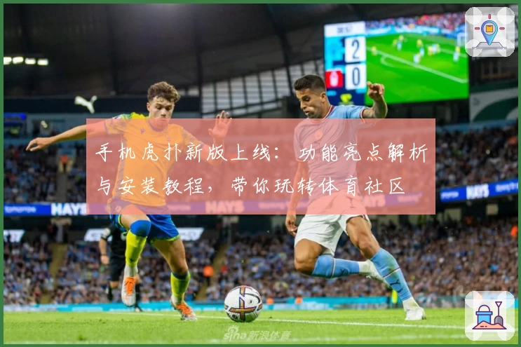 手机虎扑新版上线：功能亮点解析与安装教程，带你玩转体育社区
