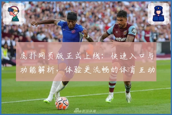 虎扑网页版正式上线：快速入口与功能解析，体验更流畅的体育互动平台