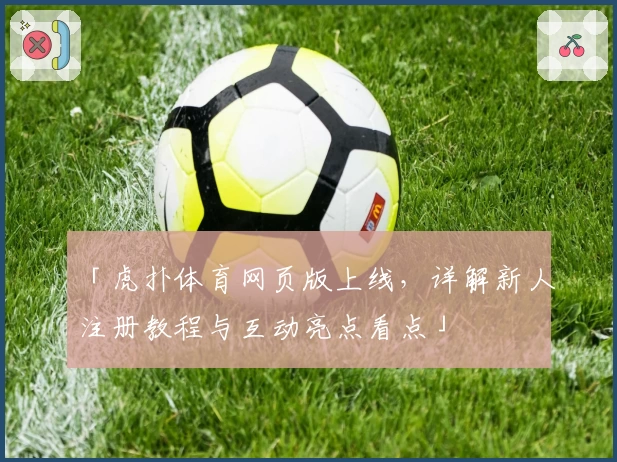 「虎扑体育网页版上线，详解新人注册教程与互动亮点看点」