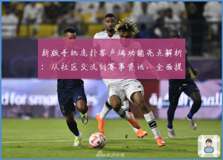 新版手机虎扑客户端功能亮点解析：从社区交流到赛事资讯，全面提升用户体验