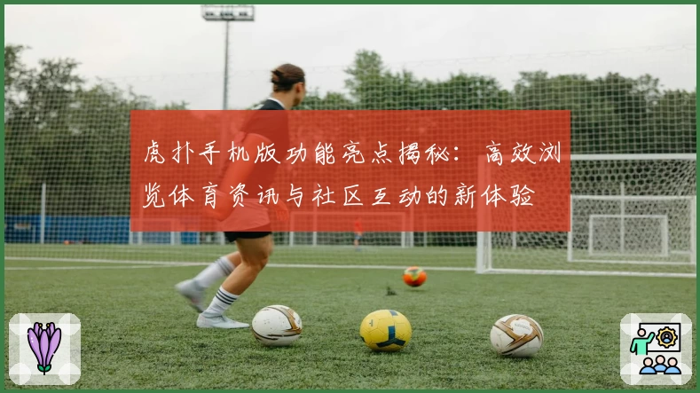 虎扑手机版功能亮点揭秘：高效浏览体育资讯与社区互动的新体验