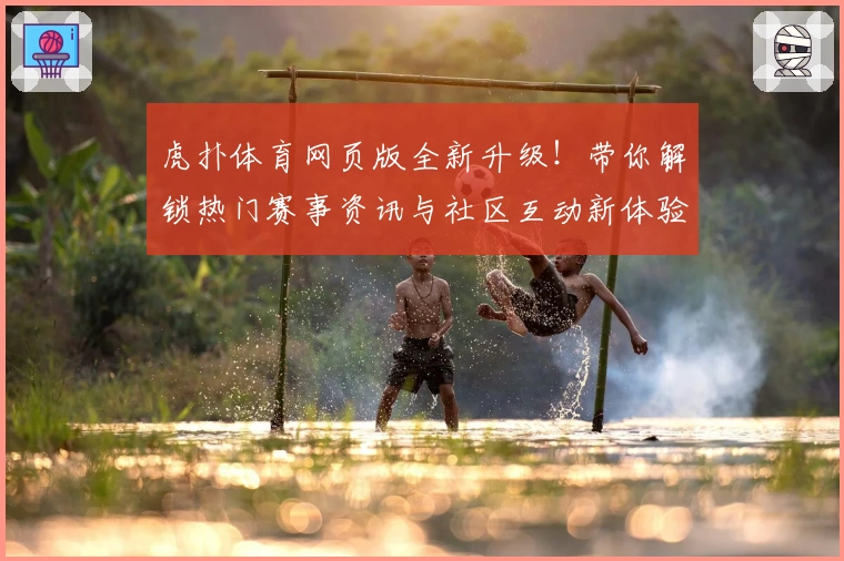 虎扑体育网页版全新升级！带你解锁热门赛事资讯与社区互动新体验