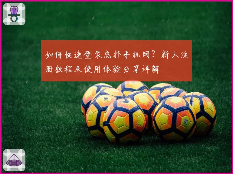 如何快速登录虎扑手机网？新人注册教程及使用体验分享详解