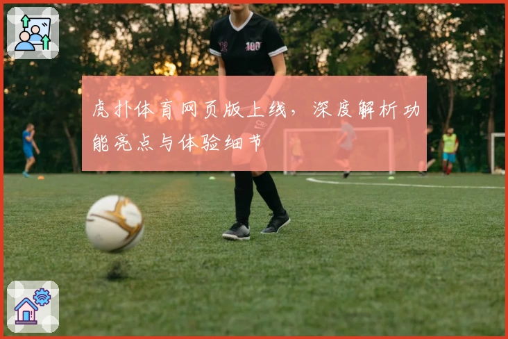 虎扑体育网页版上线,深度解析功能亮点与体验细节