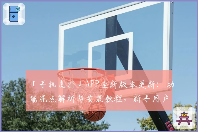 「手机虎扑」APP全新版本更新：功能亮点解析与安装教程，新手用户快速上手指南