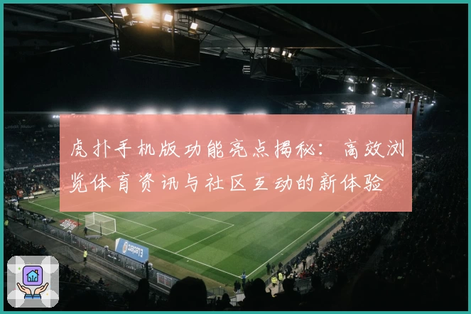 虎扑手机版功能亮点揭秘：高效浏览体育资讯与社区互动的新体验