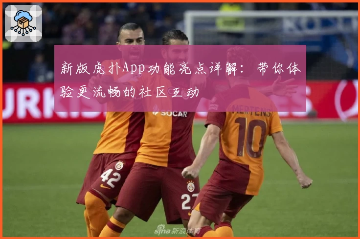 新版虎扑App功能亮点详解:带你体验更流畅的社区互动