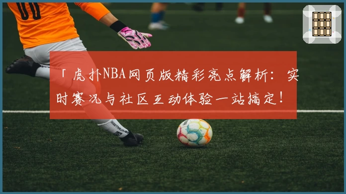 「虎扑NBA网页版精彩亮点解析：实时赛况与社区互动体验一站搞定！」