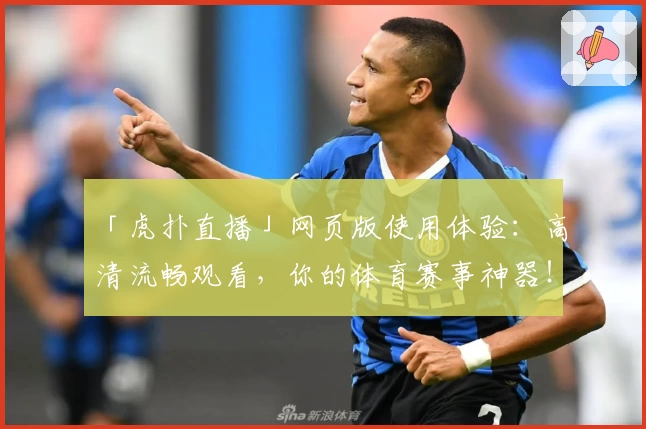 「虎扑直播」网页版使用体验:高清流畅观看,你的体育赛事神器!