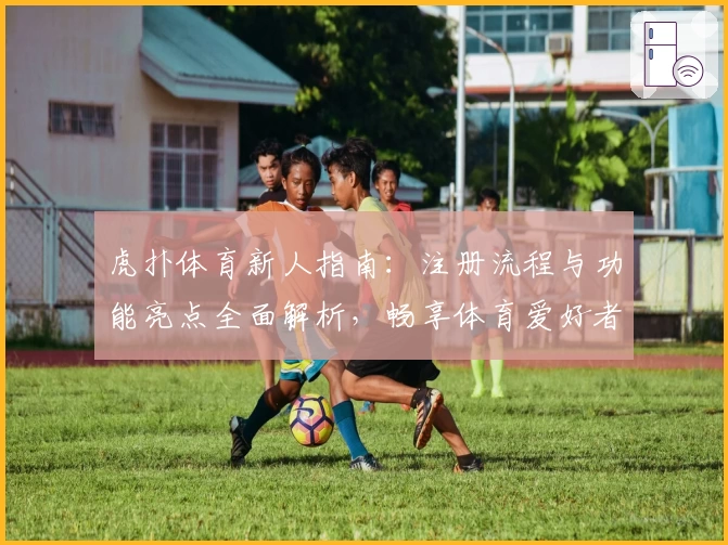 虎扑体育新人指南：注册流程与功能亮点全面解析，畅享体育爱好者的专属交流平台