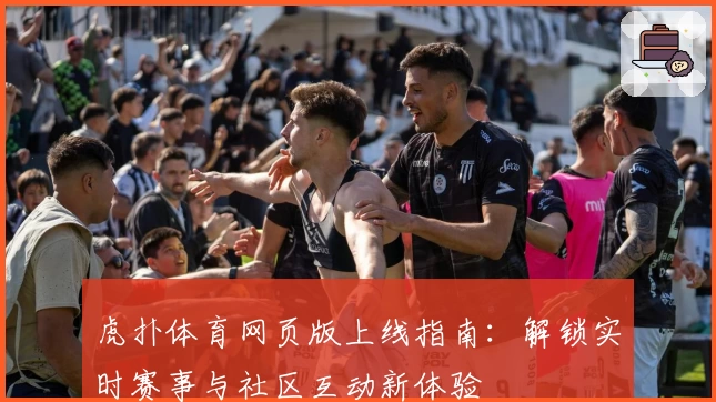 虎扑体育网页版上线指南：解锁实时赛事与社区互动新体验