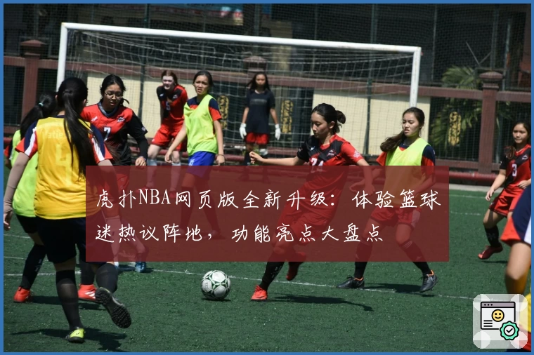 虎扑NBA网页版全新升级：体验篮球迷热议阵地，功能亮点大盘点