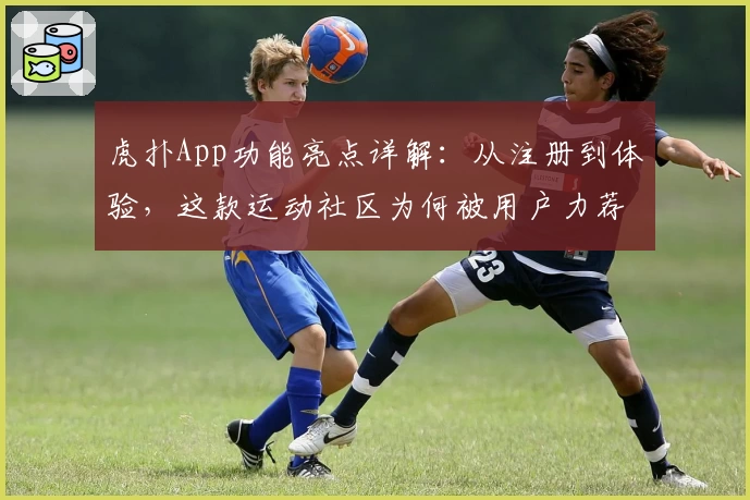 虎扑App功能亮点详解：从注册到体验，这款运动社区为何被用户力荐