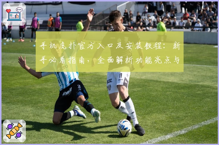 手机虎扑官方入口及安装教程：新手必看指南，全面解析功能亮点与使用体验