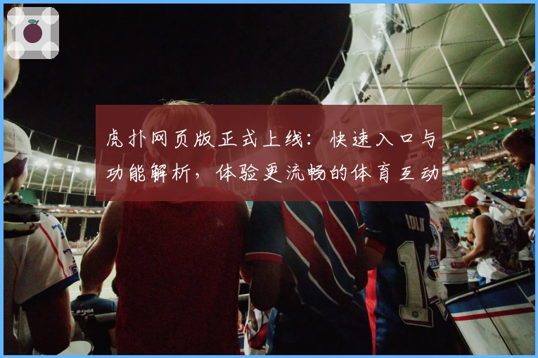 虎扑网页版正式上线：快速入口与功能解析，体验更流畅的体育互动平台