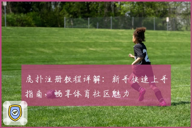 虎扑注册教程详解：新手快速上手指南，畅享体育社区魅力