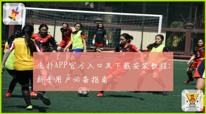 虎扑APP官方入口及下载安装教程：新手用户必备指南