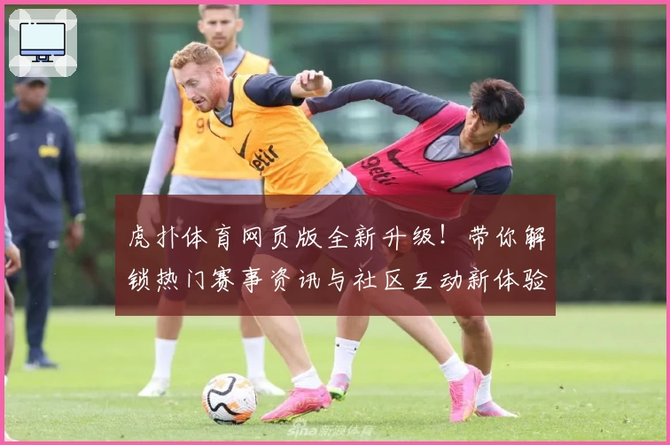 虎扑体育网页版全新升级！带你解锁热门赛事资讯与社区互动新体验