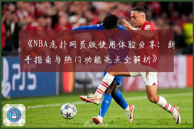 《NBA虎扑网页版使用体验分享：新手指南与热门功能亮点全解析》