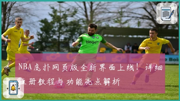 NBA虎扑网页版全新界面上线!详细注册教程与功能亮点解析