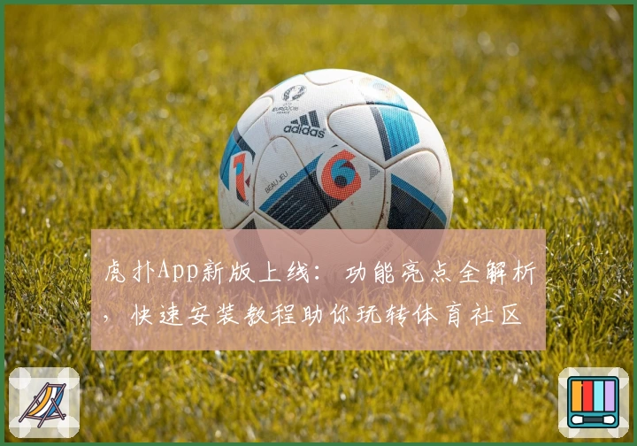 虎扑App新版上线:功能亮点全解析,快速安装教程助你玩转体育社区