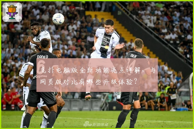 虎扑电脑版全新功能亮点详解，与网页版对比有哪些升级体验？