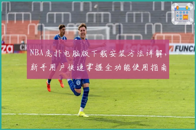 NBA虎扑电脑版下载安装方法详解，新手用户快速掌握全功能使用指南